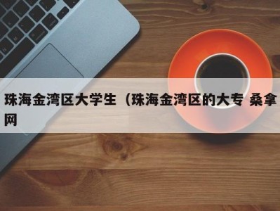 珠海金湾区大学生（珠海金湾区的大专 桑拿网