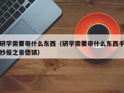 珠海研学需要带什么东西（研学需要带什么东西手抄报之景德镇）