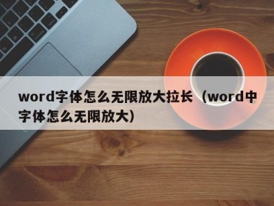 珠海word字体怎么无限放大拉长（word中字体怎么无限放大）