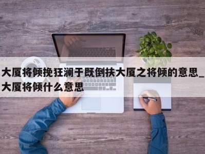 珠海大厦将倾挽狂澜于既倒扶大厦之将倾的意思_大厦将倾什么意思 