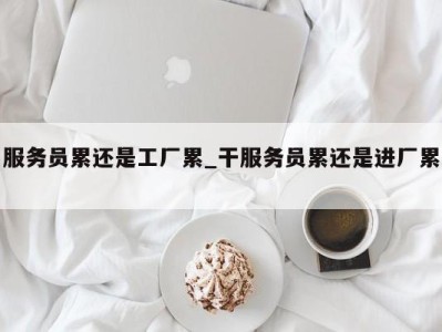 珠海服务员累还是工厂累_干服务员累还是进厂累 