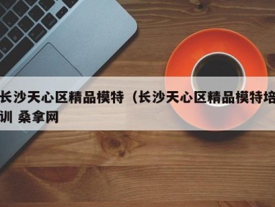 珠海长沙天心区精品模特（长沙天心区精品模特培训 桑拿网