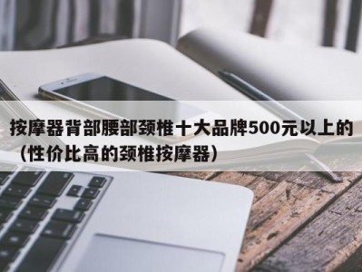 珠海按摩器背部腰部颈椎十大品牌500元以上的（性价比高的颈椎按摩器）