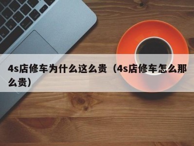 珠海4s店修车为什么这么贵（4s店修车怎么那么贵）