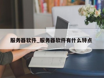 珠海服务器软件_服务器软件有什么特点 