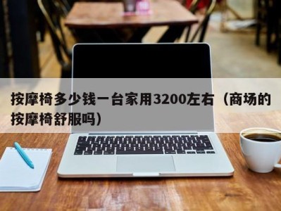 珠海按摩椅多少钱一台家用3200左右（商场的按摩椅舒服吗）