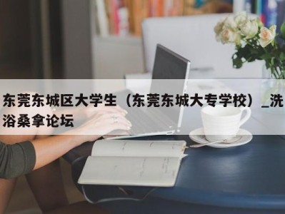 珠海东莞东城区大学生（东莞东城大专学校）_洗浴桑拿论坛