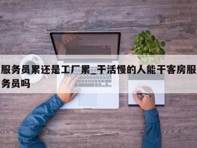 珠海服务员累还是工厂累_干活慢的人能干客房服务员吗 