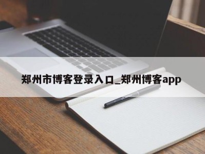 珠海郑州市博客登录入口_郑州博客app 