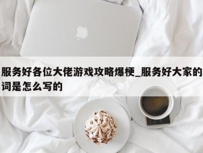 珠海服务好各位大佬游戏攻略爆梗_服务好大家的词是怎么写的 