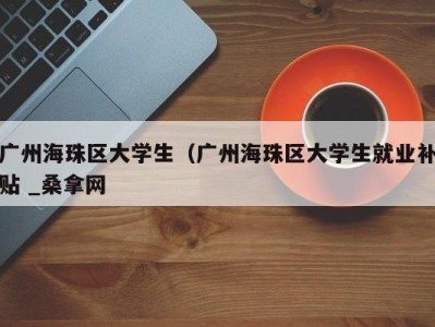 珠海广州海珠区大学生（广州海珠区大学生就业补贴 _桑拿网