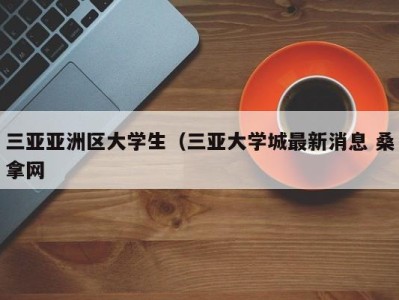 珠海三亚亚洲区大学生（三亚大学城最新消息 桑拿网