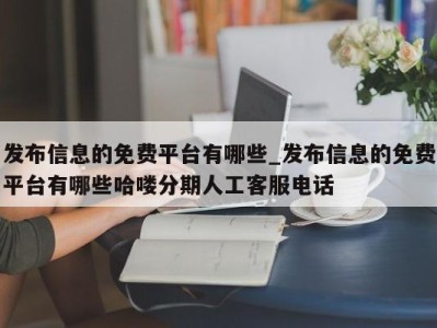 珠海发布信息的免费平台有哪些_发布信息的免费平台有哪些哈喽分期人工客服电话 