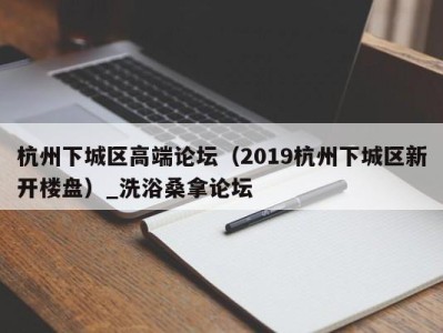 珠海杭州下城区高端论坛（2019杭州下城区新开楼盘）_洗浴桑拿论坛