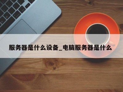 珠海服务器是什么设备_电脑服务器是什么 