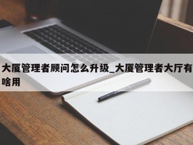 珠海大厦管理者顾问怎么升级_大厦管理者大厅有啥用 