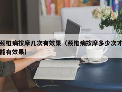 珠海颈椎病按摩几次有效果（颈椎病按摩多少次才能有效果）