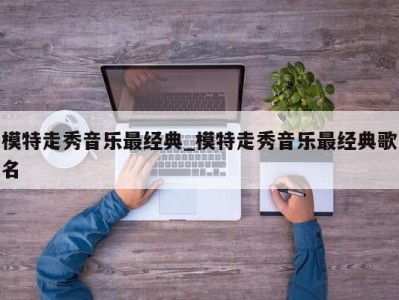 珠海模特走秀音乐最经典_模特走秀音乐最经典歌名 