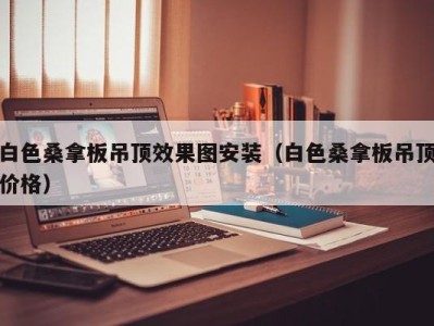 珠海白色桑拿板吊顶效果图安装（白色桑拿板吊顶价格）