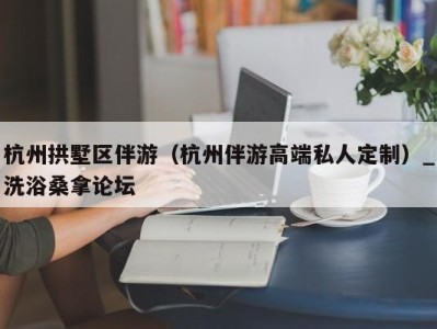 珠海杭州拱墅区伴游（杭州伴游高端私人定制）_洗浴桑拿论坛