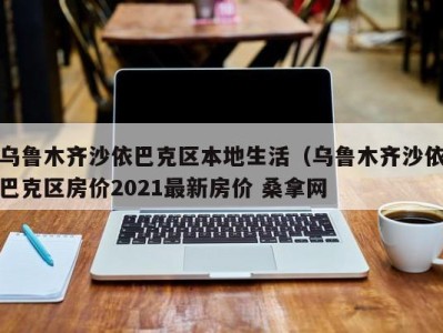 珠海乌鲁木齐沙依巴克区本地生活（乌鲁木齐沙依巴克区房价2021最新房价 桑拿网