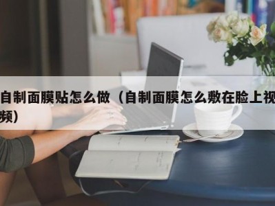 珠海自制面膜贴怎么做（自制面膜怎么敷在脸上视频）