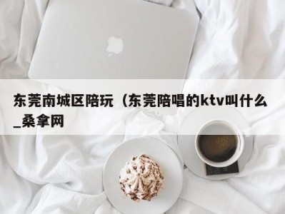 珠海东莞南城区陪玩（东莞陪唱的ktv叫什么 _桑拿网