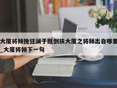 珠海大厦将倾挽狂澜于既倒扶大厦之将倾出自哪里_大厦将倾下一句 