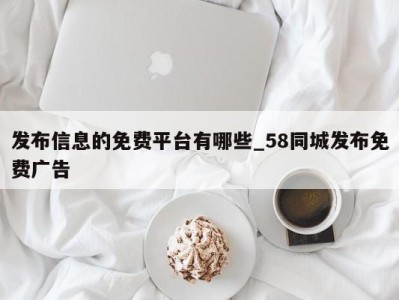 珠海发布信息的免费平台有哪些_58同城发布免费广告 