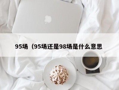 珠海95场（95场还是98场是什么意思 