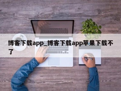 珠海博客下载app_博客下载app苹果下载不了 