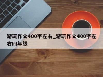 珠海游玩作文400字左右_游玩作文400字左右四年级 