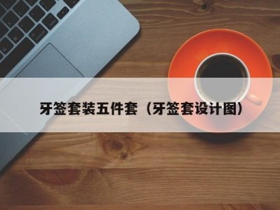 珠海牙签套装五件套（牙签套设计图）