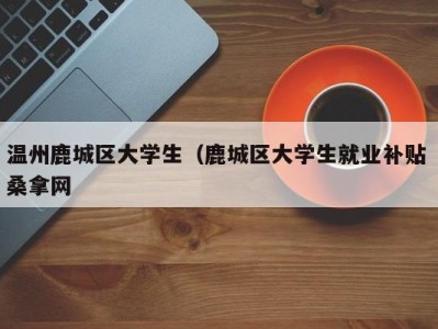 珠海温州鹿城区大学生（鹿城区大学生就业补贴 桑拿网