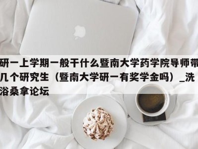 珠海研一上学期一般干什么暨南大学药学院导师带几个研究生（暨南大学研一有奖学金吗）_洗浴桑拿论坛