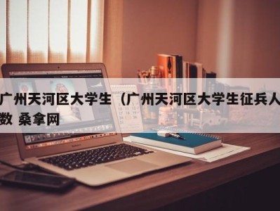 珠海广州天河区大学生（广州天河区大学生征兵人数 桑拿网