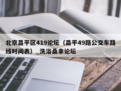 珠海北京昌平区419论坛（昌平49路公交车路线时间表）_洗浴桑拿论坛