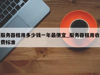 珠海服务器租用多少钱一年最便宜_服务器租用收费标准 