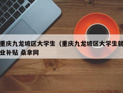 珠海重庆九龙坡区大学生（重庆九龙坡区大学生就业补贴 桑拿网