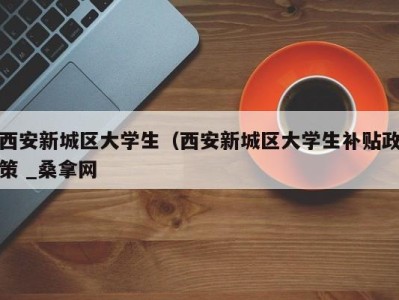 珠海西安新城区大学生（西安新城区大学生补贴政策 _桑拿网