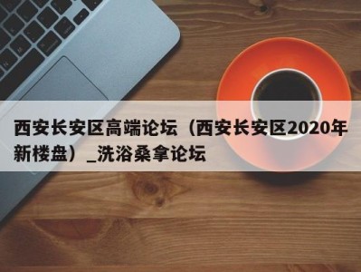 珠海西安长安区高端论坛（西安长安区2020年新楼盘）_洗浴桑拿论坛