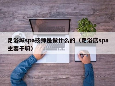 珠海足浴城spa技师是做什么的（足浴店spa主要干嘛）