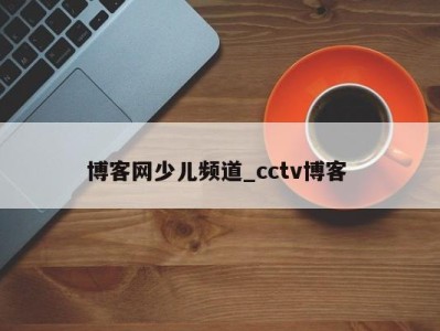 珠海博客网少儿频道_cctv博客 