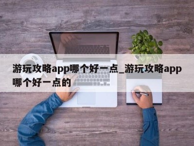 珠海游玩攻略app哪个好一点_游玩攻略app哪个好一点的 