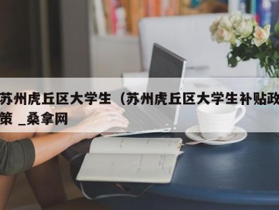 珠海苏州虎丘区大学生（苏州虎丘区大学生补贴政策 _桑拿网