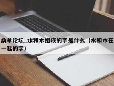 珠海桑拿论坛_水和木组成的字是什么（水和木在一起的字）