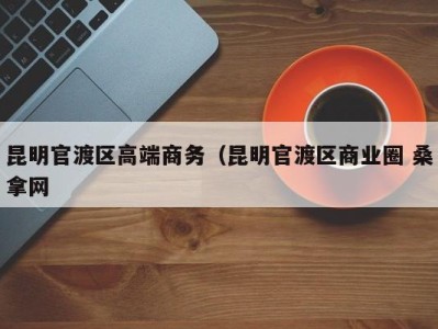 珠海昆明官渡区高端商务（昆明官渡区商业圈 桑拿网