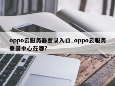 珠海oppo云服务器登录入口_oppo云服务登录中心在哪? 