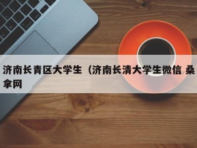 珠海济南长青区大学生（济南长清大学生微信 桑拿网