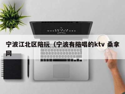 珠海宁波江北区陪玩（宁波有陪唱的ktv 桑拿网